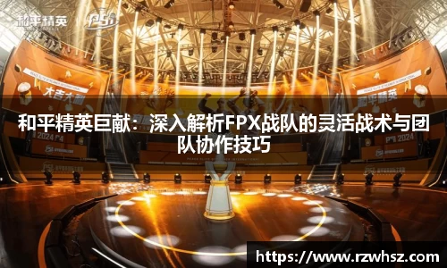 和平精英巨献：深入解析FPX战队的灵活战术与团队协作技巧