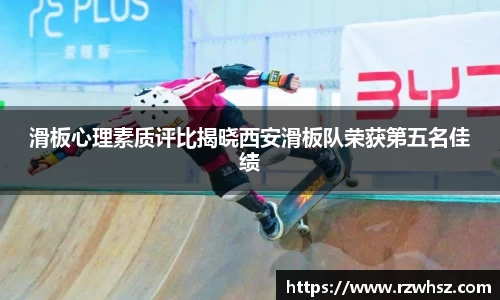滑板心理素质评比揭晓西安滑板队荣获第五名佳绩
