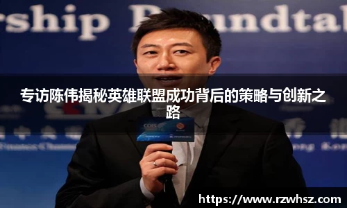 专访陈伟揭秘英雄联盟成功背后的策略与创新之路
