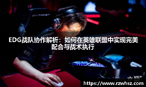 EDG战队协作解析：如何在英雄联盟中实现完美配合与战术执行