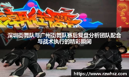 深圳街舞队与广州街舞队赛后复盘分析团队配合与战术执行的精彩瞬间
