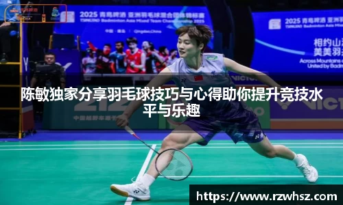 陈敏独家分享羽毛球技巧与心得助你提升竞技水平与乐趣