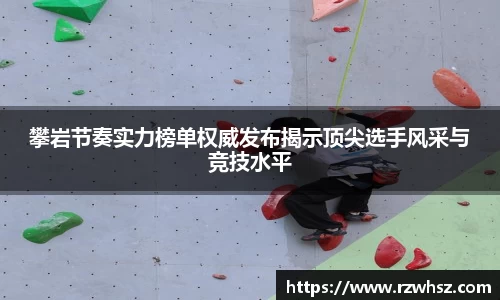 攀岩节奏实力榜单权威发布揭示顶尖选手风采与竞技水平