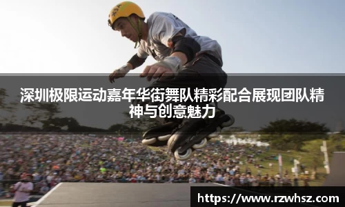 深圳极限运动嘉年华街舞队精彩配合展现团队精神与创意魅力