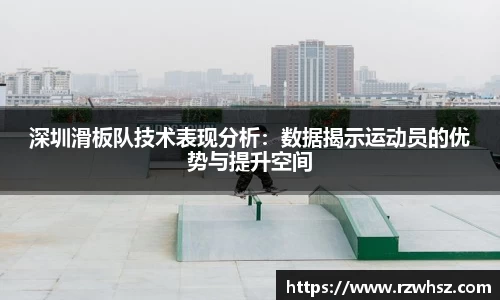 深圳滑板队技术表现分析：数据揭示运动员的优势与提升空间